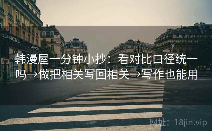 韩漫屋一分钟小抄:看对比口径统一吗→做把相关写回相关→写作也能用 第2张 韩漫屋一分钟小抄:看对比口径统一吗→做把相关写回相关→写作也能用 第2张