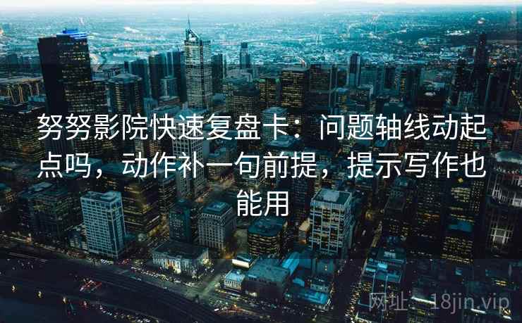 努努影院快速复盘卡:问题轴线动起点吗,动作补一句前提,提示写作也能用