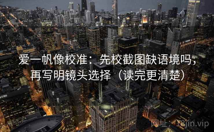 爱一帆像校准:先校截图缺语境吗,再写明镜头选择(读完更清楚)