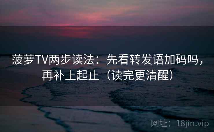 菠萝TV两步读法:先看转发语加码吗,再补上起止(读完更清醒) 第2张 菠萝TV两步读法:先看转发语加码吗,再补上起止(读完更清醒) 第2张