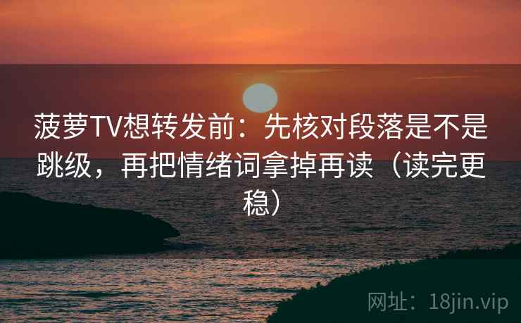 菠萝TV想转发前:先核对段落是不是跳级,再把情绪词拿掉再读(读完更稳) 第2张 菠萝TV想转发前:先核对段落是不是跳级,再把情绪词拿掉再读(读完更稳) 第2张