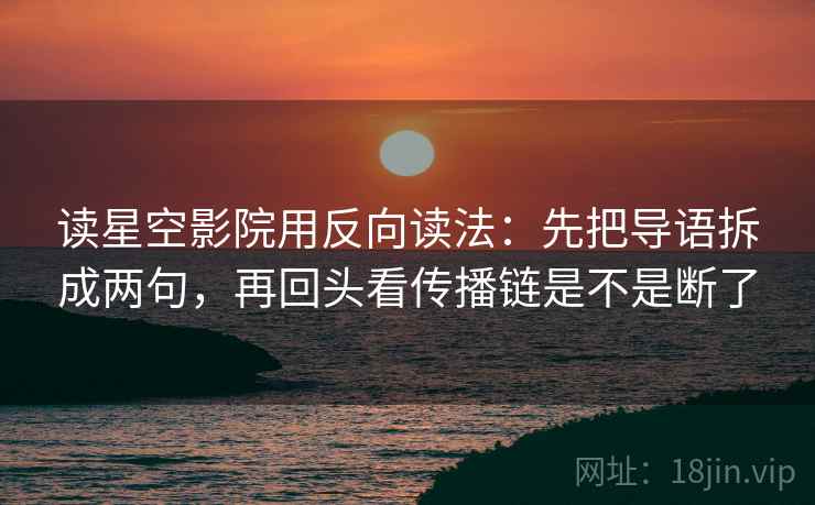 读星空影院用反向读法：先把导语拆成两句，再回头看传播链是不是断了