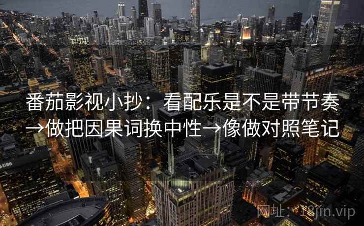番茄影视小抄：看配乐是不是带节奏→做把因果词换中性→像做对照笔记  第2张