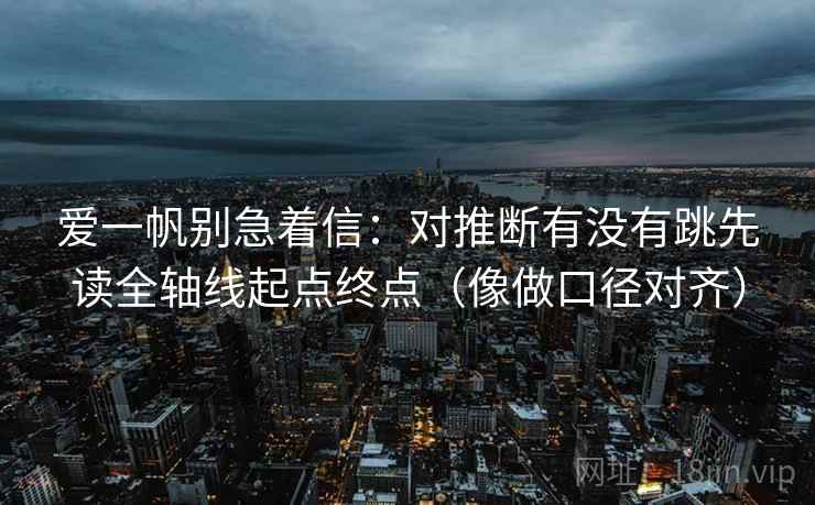 爱一帆别急着信:对推断有没有跳先读全轴线起点终点(像做口径对齐)