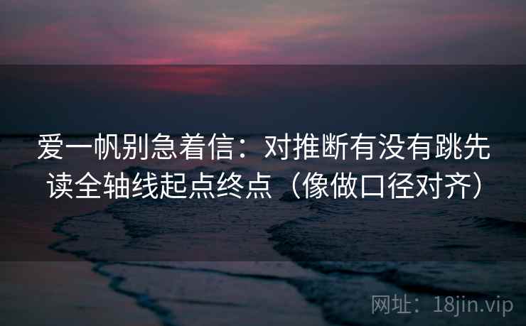 爱一帆别急着信:对推断有没有跳先读全轴线起点终点(像做口径对齐) 第2张 爱一帆别急着信:对推断有没有跳先读全轴线起点终点(像做口径对齐) 第2张