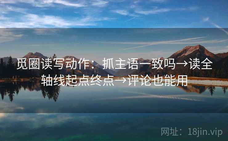 觅圈读写动作：抓主语一致吗→读全轴线起点终点→评论也能用