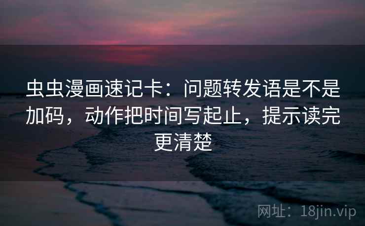虫虫漫画速记卡:问题转发语是不是加码,动作把时间写起止,提示读完更清楚 第2张 虫虫漫画速记卡:问题转发语是不是加码,动作把时间写起止,提示读完更清楚 第2张