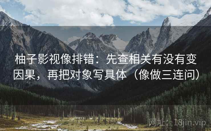 柚子影视像排错：先查相关有没有变因果，再把对象写具体（像做三连问）