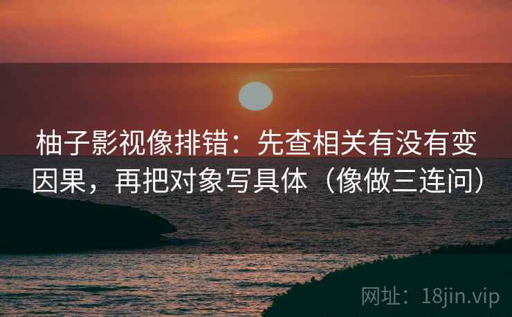 柚子影视像排错：先查相关有没有变因果，再把对象写具体（像做三连问）  第2张