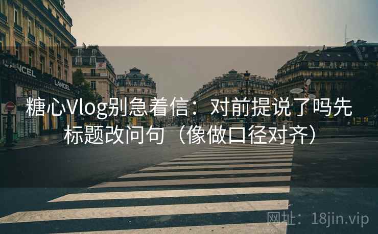 糖心Vlog别急着信:对前提说了吗先标题改问句(像做口径对齐) 第2张 糖心Vlog别急着信:对前提说了吗先标题改问句(像做口径对齐) 第2张