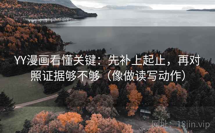 YY漫画看懂关键:先补上起止,再对照证据够不够(像做读写动作)
