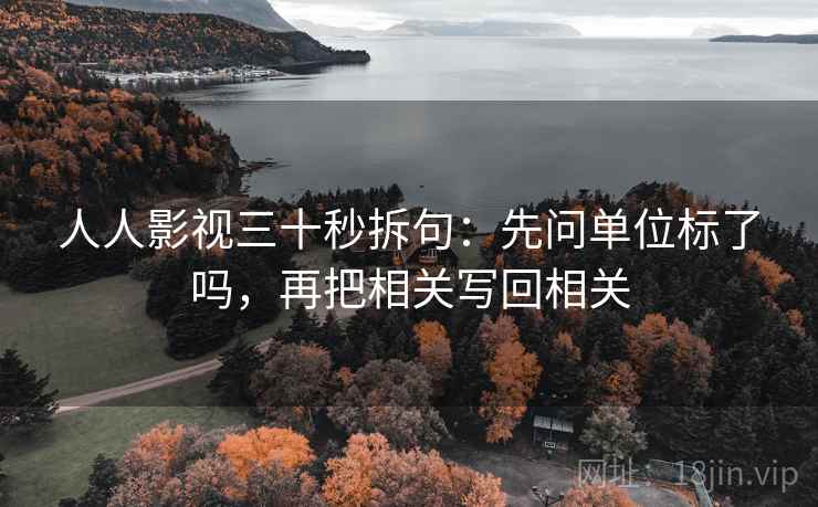 人人影视三十秒拆句：先问单位标了吗，再把相关写回相关