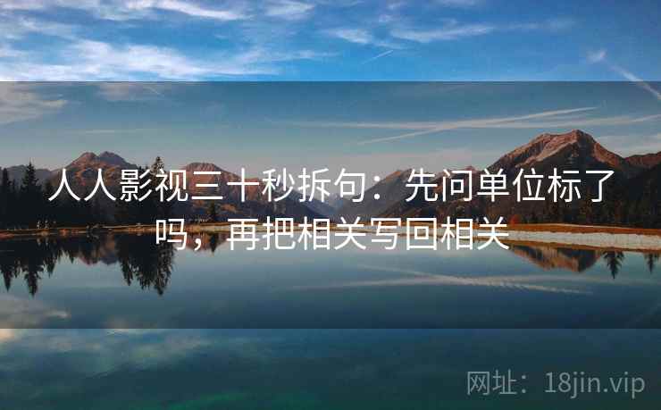 人人影视三十秒拆句：先问单位标了吗，再把相关写回相关  第2张