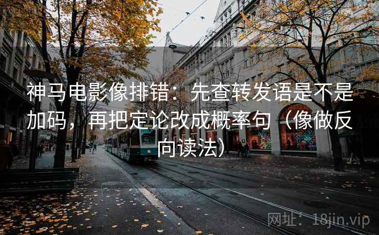 神马电影像排错：先查转发语是不是加码，再把定论改成概率句（像做反向读法）