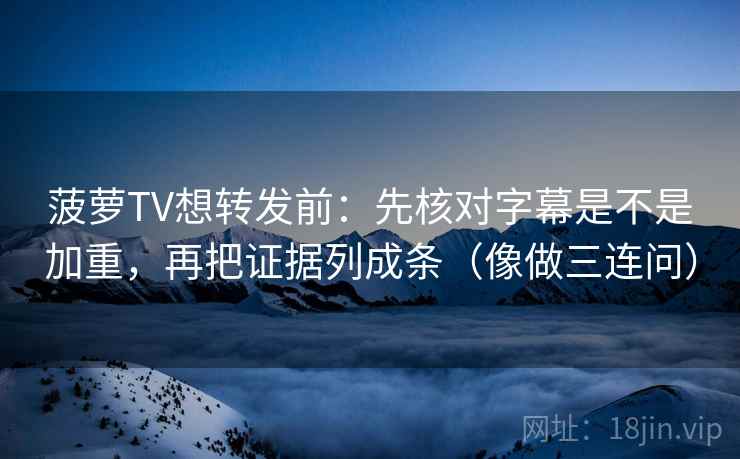 菠萝TV想转发前:先核对字幕是不是加重,再把证据列成条(像做三连问)