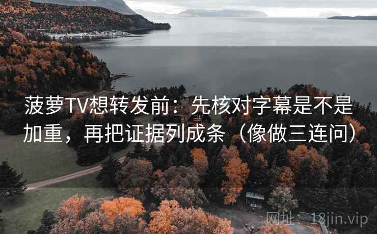 菠萝TV想转发前:先核对字幕是不是加重,再把证据列成条(像做三连问) 第2张 菠萝TV想转发前:先核对字幕是不是加重,再把证据列成条(像做三连问) 第2张
