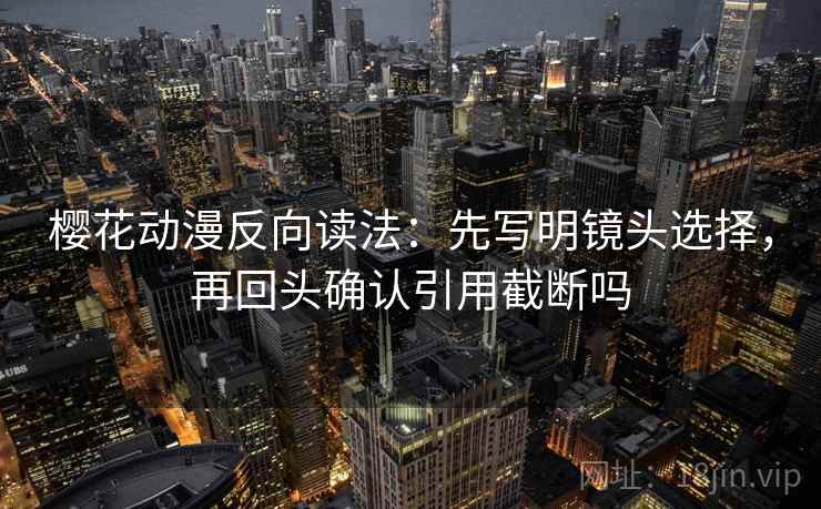 樱花动漫反向读法:先写明镜头选择,再回头确认引用截断吗
