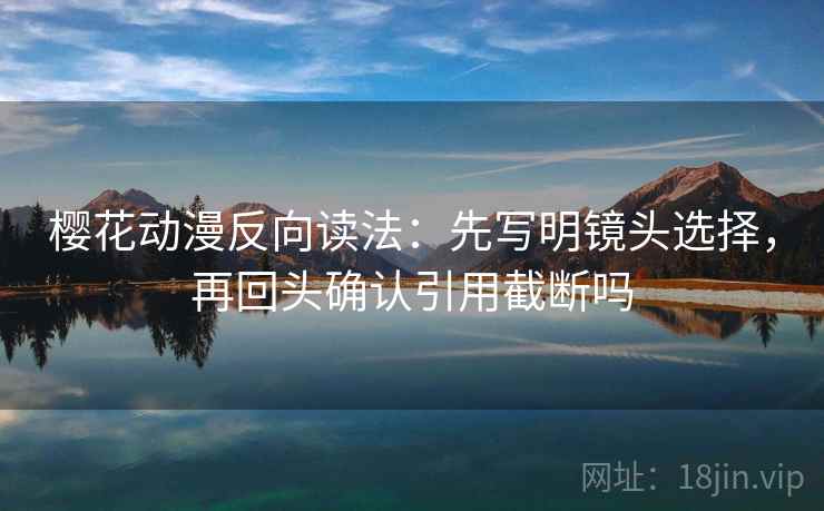 樱花动漫反向读法:先写明镜头选择,再回头确认引用截断吗 第2张 樱花动漫反向读法:先写明镜头选择,再回头确认引用截断吗 第2张