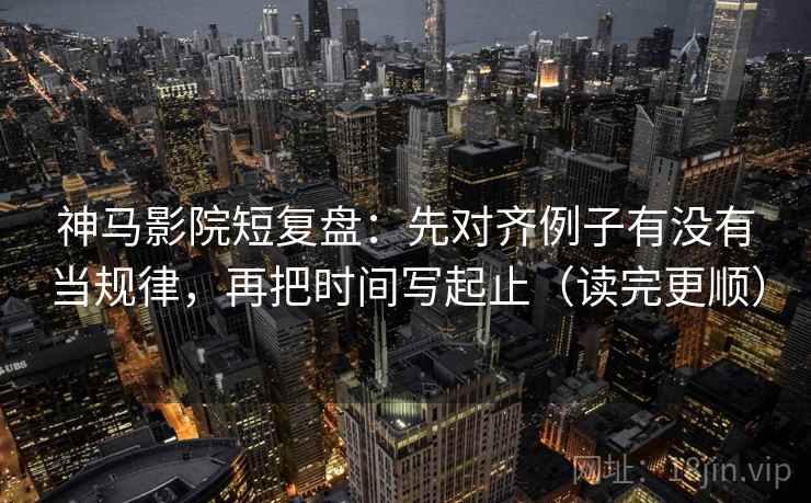 神马影院短复盘:先对齐例子有没有当规律,再把时间写起止(读完更顺) 第2张 神马影院短复盘:先对齐例子有没有当规律,再把时间写起止(读完更顺) 第2张