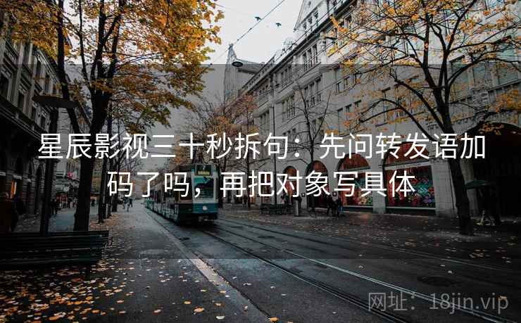 星辰影视三十秒拆句:先问转发语加码了吗,再把对象写具体 第2张 星辰影视三十秒拆句:先问转发语加码了吗,再把对象写具体 第2张