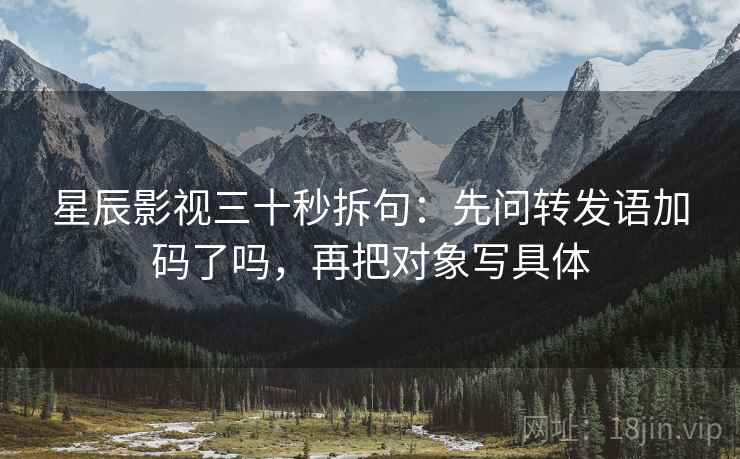 星辰影视三十秒拆句：先问转发语加码了吗，再把对象写具体
