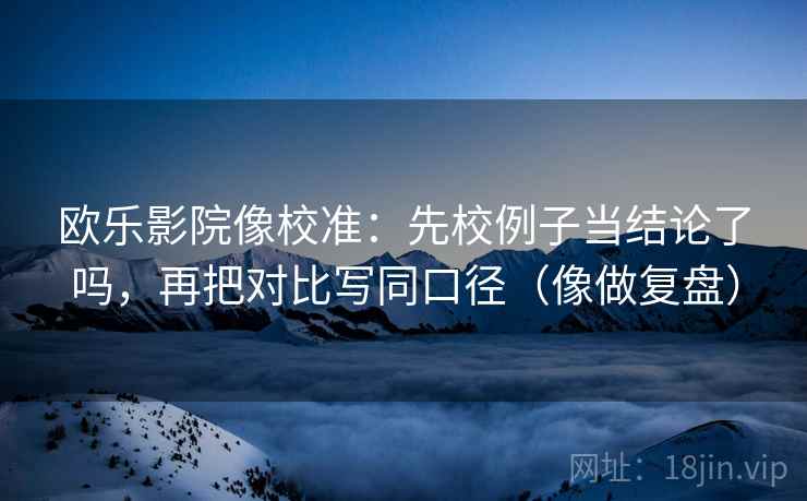 欧乐影院像校准：先校例子当结论了吗，再把对比写同口径（像做复盘）