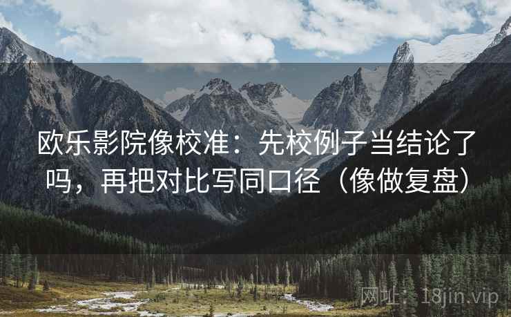 欧乐影院像校准:先校例子当结论了吗,再把对比写同口径(像做复盘) 第2张 欧乐影院像校准:先校例子当结论了吗,再把对比写同口径(像做复盘) 第2张