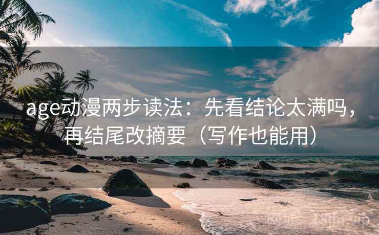 age动漫两步读法:先看结论太满吗,再结尾改摘要(写作也能用)
