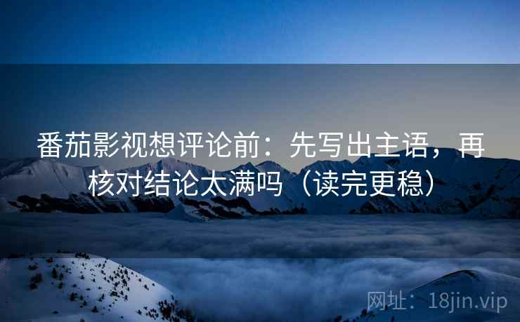 番茄影视想评论前：先写出主语，再核对结论太满吗（读完更稳）