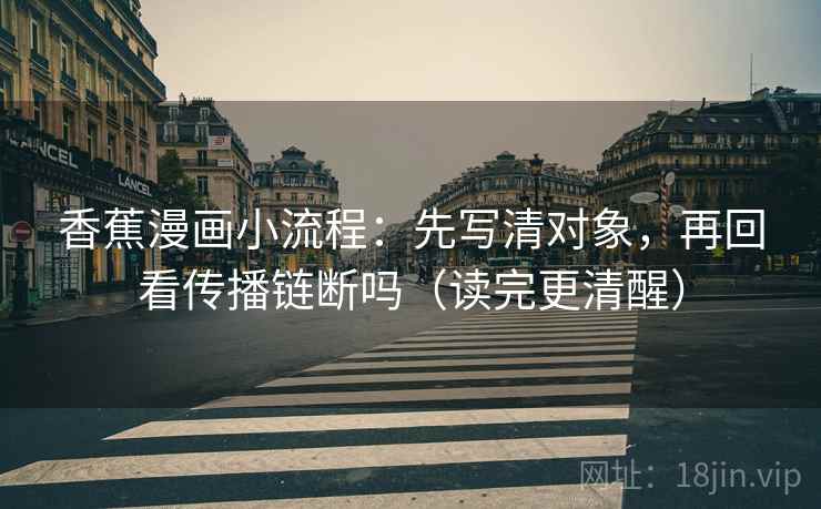 香蕉漫画小流程:先写清对象,再回看传播链断吗(读完更清醒) 第2张 香蕉漫画小流程:先写清对象,再回看传播链断吗(读完更清醒) 第2张