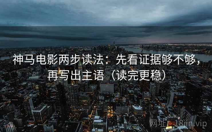 神马电影两步读法：先看证据够不够，再写出主语（读完更稳）