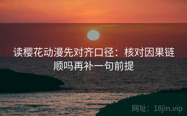 读樱花动漫先对齐口径:核对因果链顺吗再补一句前提