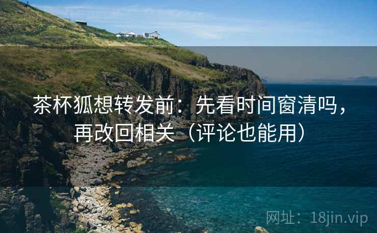茶杯狐想转发前:先看时间窗清吗,再改回相关(评论也能用)