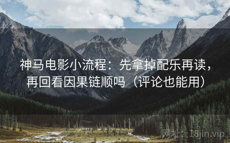 神马电影小流程:先拿掉配乐再读,再回看因果链顺吗(评论也能用)