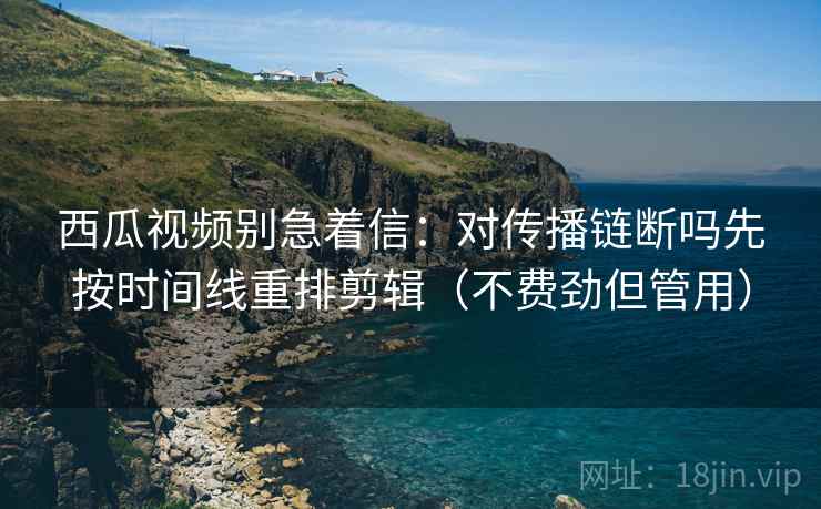 西瓜视频别急着信:对传播链断吗先按时间线重排剪辑(不费劲但管用) 第2张 西瓜视频别急着信:对传播链断吗先按时间线重排剪辑(不费劲但管用) 第2张
