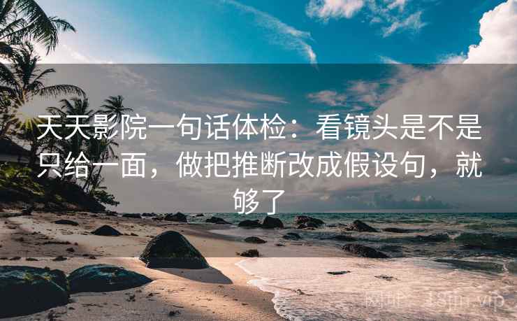 天天影院一句话体检：看镜头是不是只给一面，做把推断改成假设句，就够了