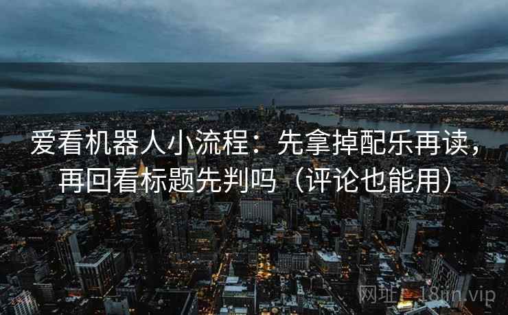 爱看机器人小流程:先拿掉配乐再读,再回看标题先判吗(评论也能用)
