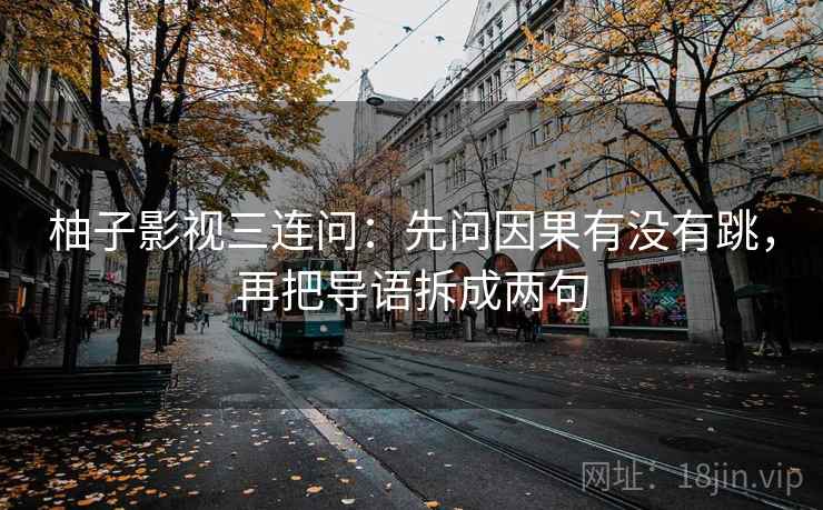 柚子影视三连问:先问因果有没有跳,再把导语拆成两句 第2张 柚子影视三连问:先问因果有没有跳,再把导语拆成两句 第2张