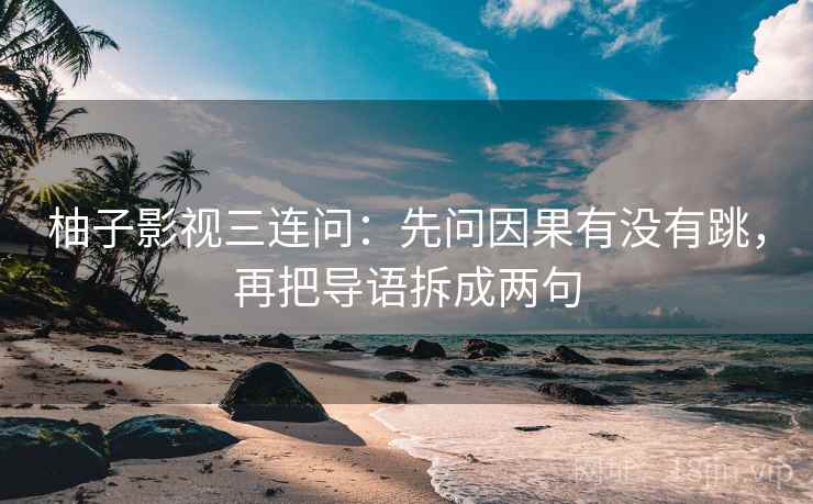 柚子影视三连问：先问因果有没有跳，再把导语拆成两句