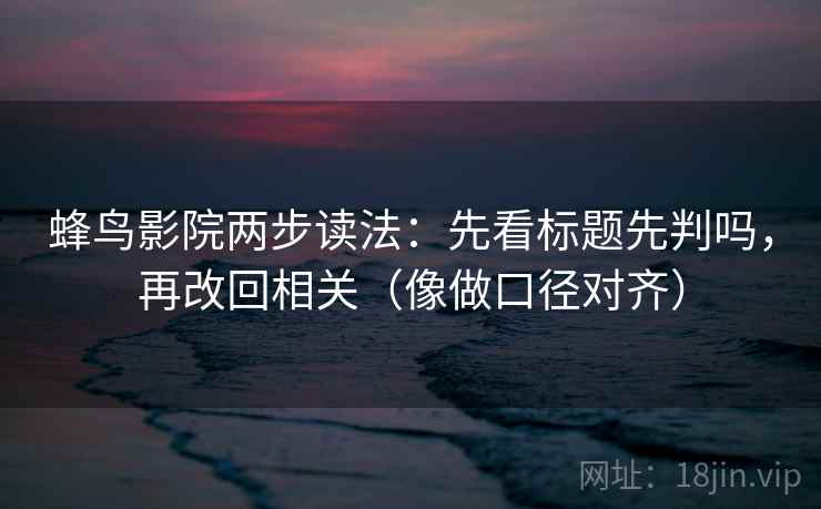蜂鸟影院两步读法:先看标题先判吗,再改回相关(像做口径对齐) 第2张 蜂鸟影院两步读法:先看标题先判吗,再改回相关(像做口径对齐) 第2张