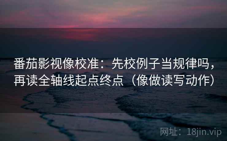 番茄影视像校准：先校例子当规律吗，再读全轴线起点终点（像做读写动作）