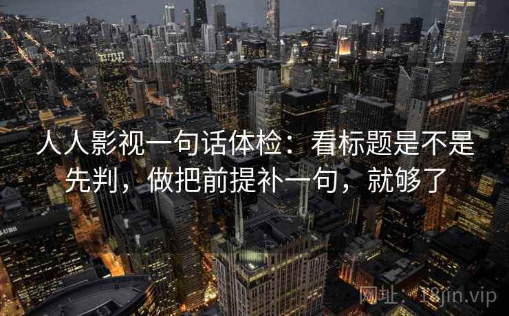 人人影视一句话体检：看标题是不是先判，做把前提补一句，就够了