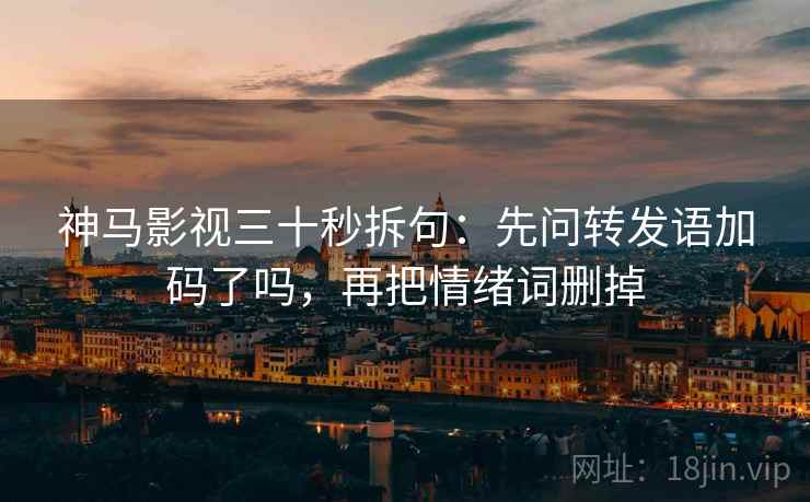 神马影视三十秒拆句:先问转发语加码了吗,再把情绪词删掉