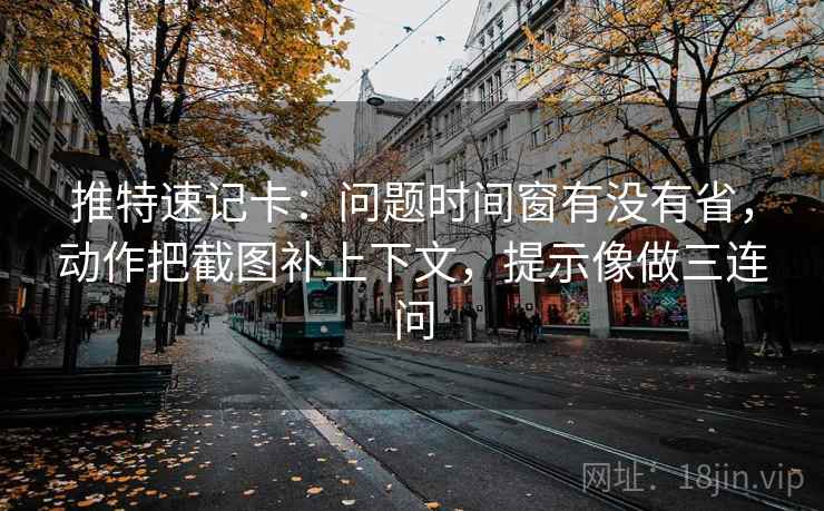 推特速记卡:问题时间窗有没有省,动作把截图补上下文,提示像做三连问