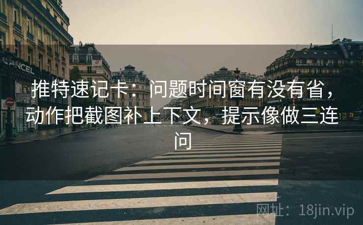 推特速记卡:问题时间窗有没有省,动作把截图补上下文,提示像做三连问 第2张 推特速记卡:问题时间窗有没有省,动作把截图补上下文,提示像做三连问 第2张