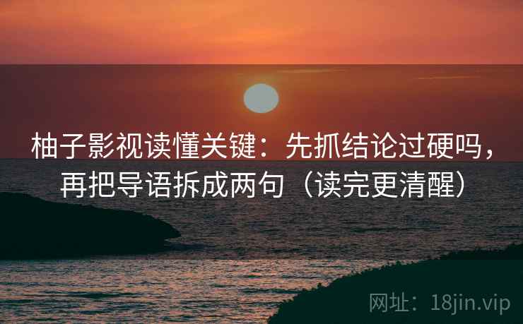 柚子影视读懂关键:先抓结论过硬吗,再把导语拆成两句(读完更清醒) 第2张 柚子影视读懂关键:先抓结论过硬吗,再把导语拆成两句(读完更清醒) 第2张