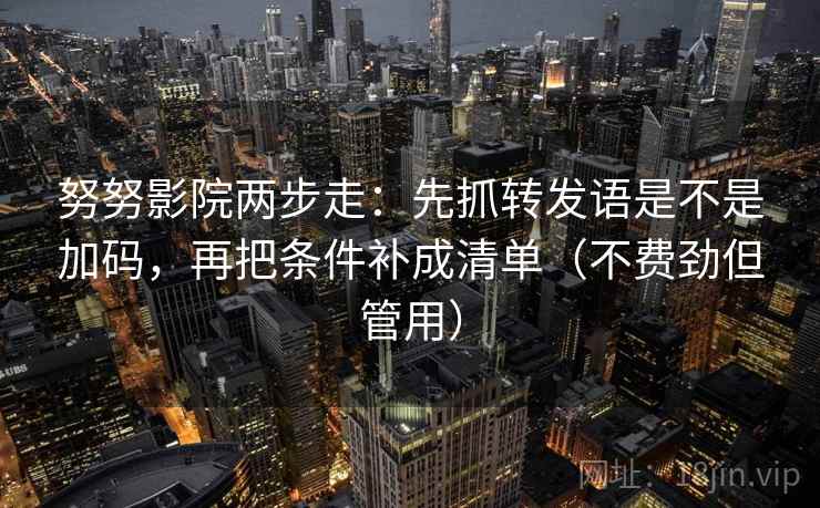努努影院两步走:先抓转发语是不是加码,再把条件补成清单(不费劲但管用) 第2张 努努影院两步走:先抓转发语是不是加码,再把条件补成清单(不费劲但管用) 第2张