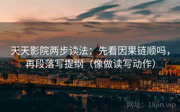 天天影院两步读法:先看因果链顺吗,再段落写提纲(像做读写动作) 第2张 天天影院两步读法:先看因果链顺吗,再段落写提纲(像做读写动作) 第2张