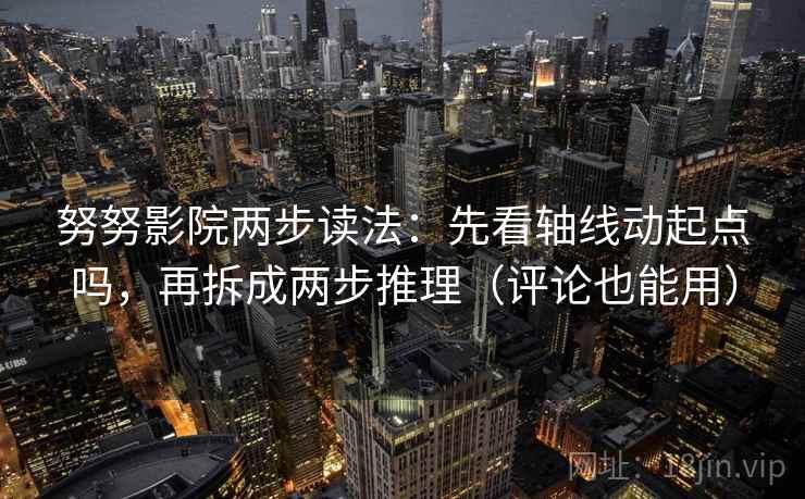 努努影院两步读法:先看轴线动起点吗,再拆成两步推理(评论也能用) 第2张 努努影院两步读法:先看轴线动起点吗,再拆成两步推理(评论也能用) 第2张