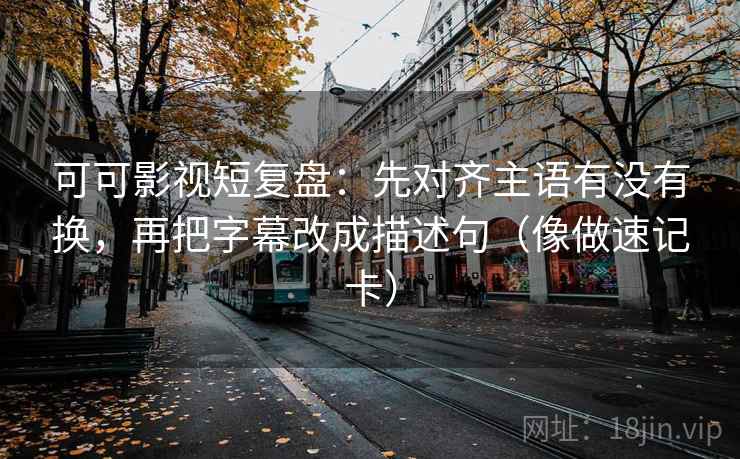 可可影视短复盘:先对齐主语有没有换,再把字幕改成描述句(像做速记卡)
